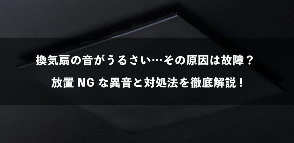 換気扇の音がうるさい…その原因は故障？ 放置NGな異音と対処法を徹底解説