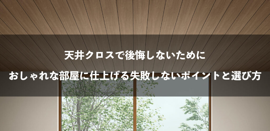 天井クロスで後悔しないために｜おしゃれな部屋に仕上げる失敗しないポイントと選び方